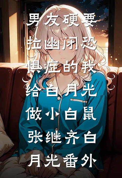 男友硬要拉幽闭恐惧症的我，给白月光做小白鼠张继齐白月光 番外