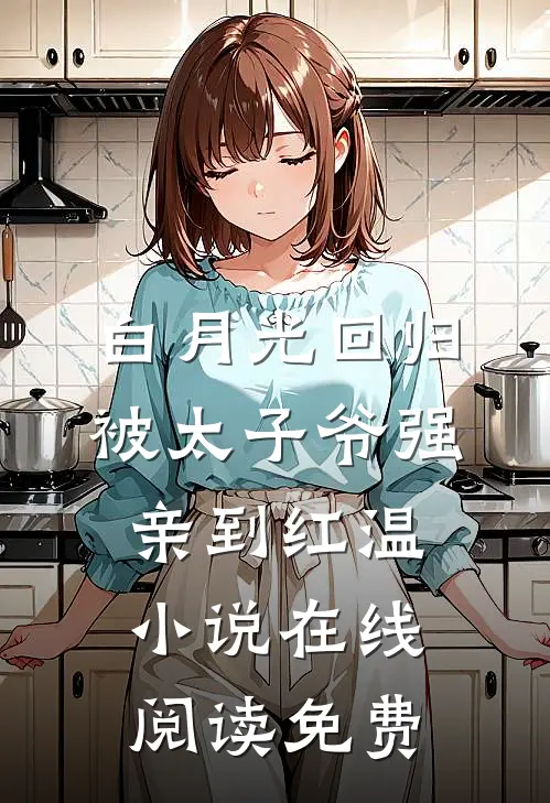 白月光回归，被太子爷强亲到红温小说在线阅读免费