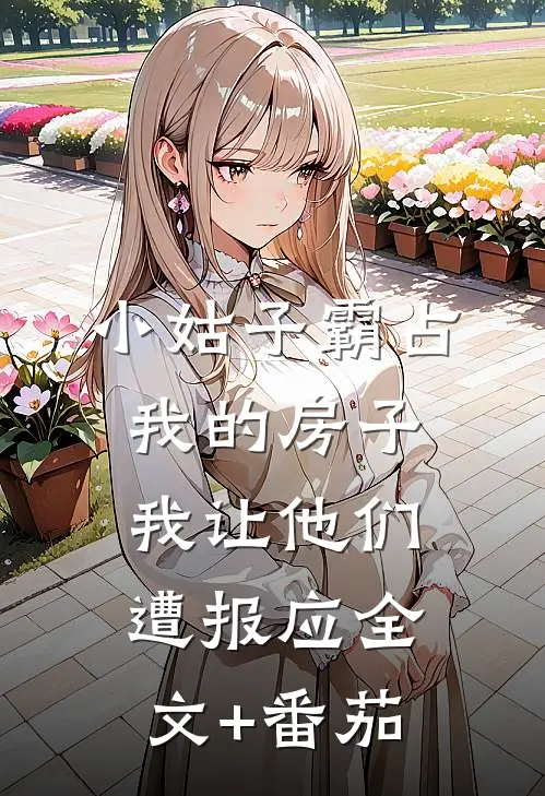 小姑子霸占我的房子，我让他们遭报应全文+番茄