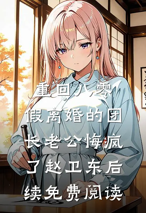 重回八零，假离婚的团长老公悔疯了赵卫东后续免费阅读