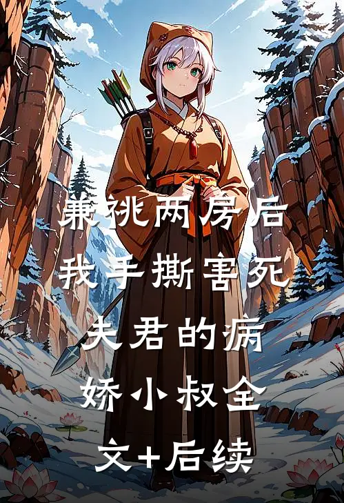 兼祧两房后，我手撕害死夫君的病娇小叔全文+后续
