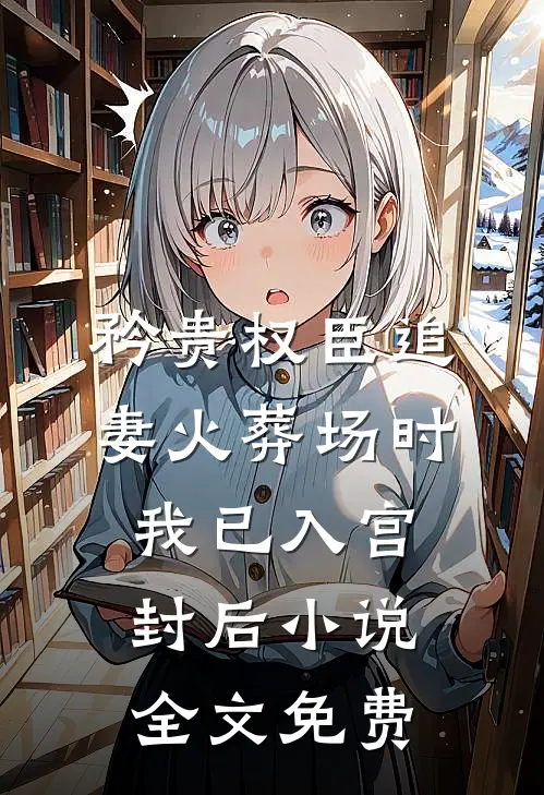 矜贵权臣追妻火葬场时，我已入宫封后小说全文免费
