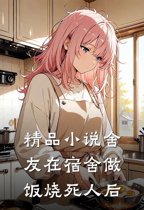 精品小说舍友在宿舍做饭烧死人后