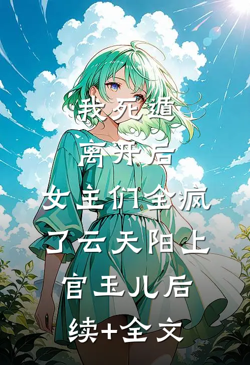 我死遁离开后，女主们全疯了云天阳上官玉儿后续+全文