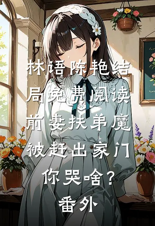 林语陈艳结局免费阅读前妻扶弟魔，被赶出家门你哭啥？番外