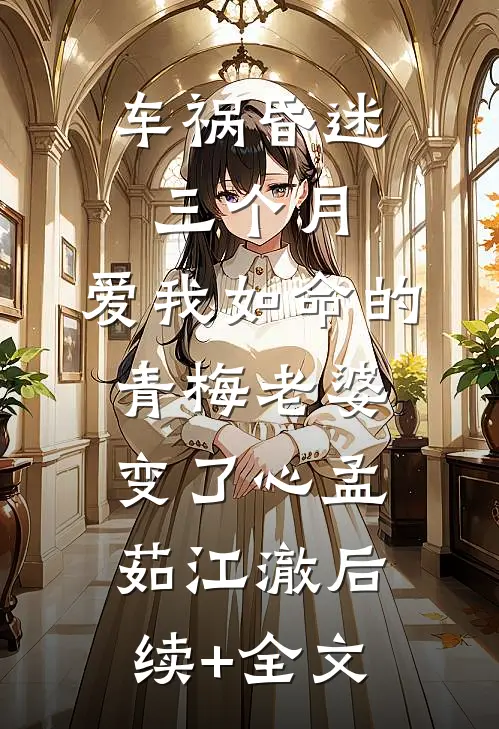车祸昏迷三个月，爱我如命的青梅老婆变了心孟茹江澈后续+全文