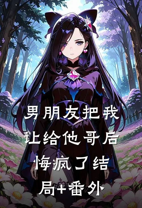 男朋友把我让给他哥后，悔疯了结局+番外