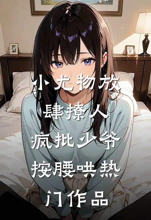 小尤物放肆撩人，疯批少爷按腰哄热门作品
