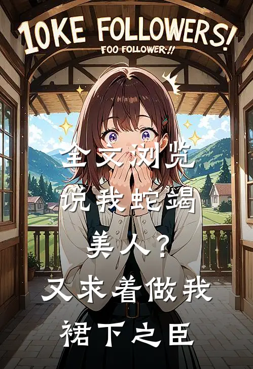 全文浏览说我蛇竭美人？又求着做我裙下之臣