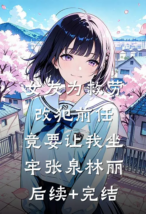 女友为救劳改犯前任，竟要让我坐牢张泉林丽后续+完结