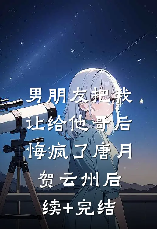男朋友把我让给他哥后，悔疯了唐月贺云州后续+完结