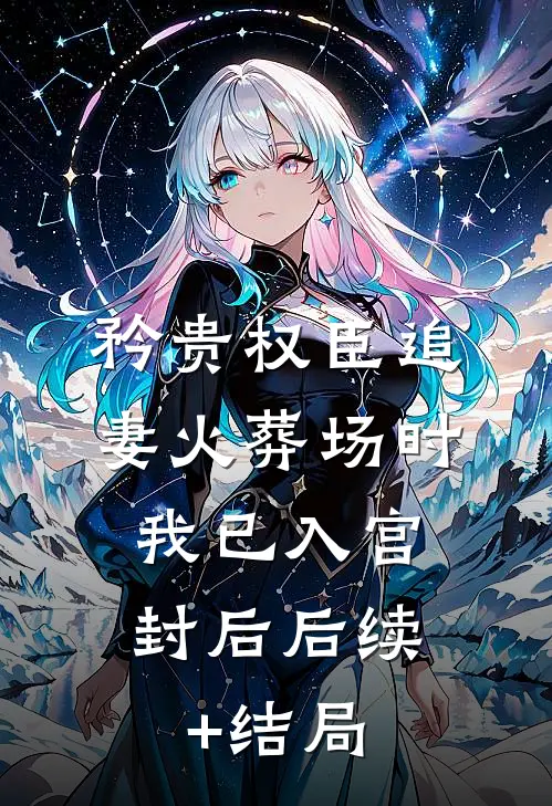 矜贵权臣追妻火葬场时，我已入宫封后后续+结局