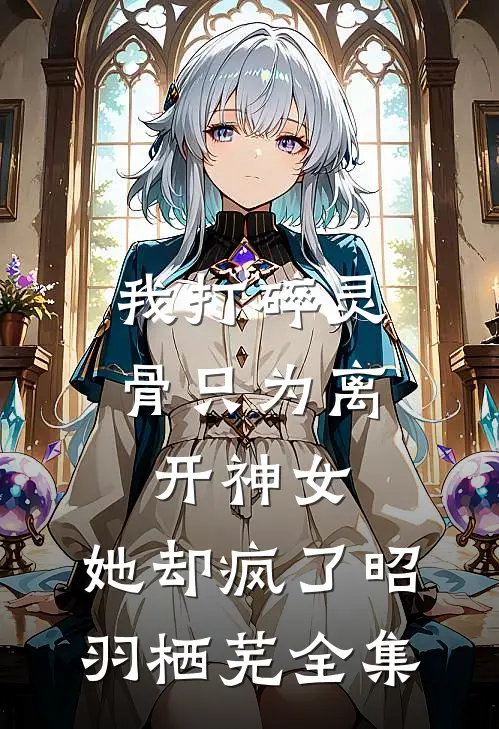 我打碎灵骨只为离开神女，她却疯了昭羽栖芜 全集