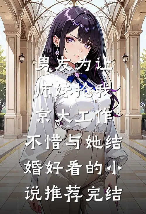 男友为让师妹抢我京大工作，不惜与她结婚好看的小说推荐完结