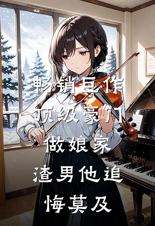 畅销巨作顶级豪门做娘家，渣男他追悔莫及