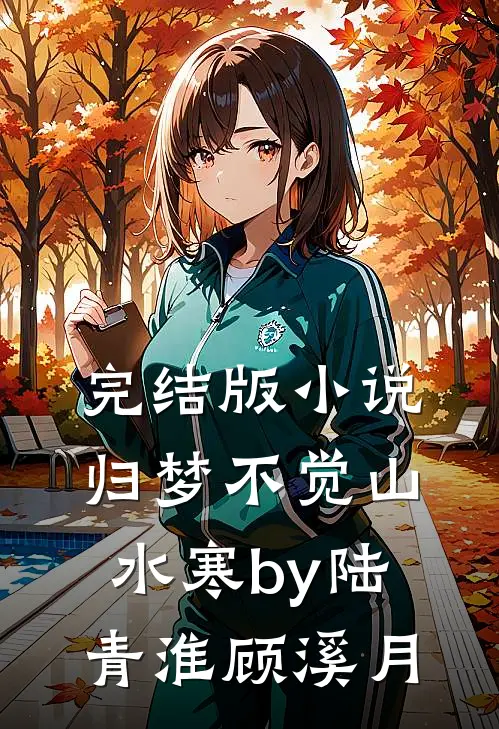 完结版小说归梦不觉山水寒by陆青淮顾溪月