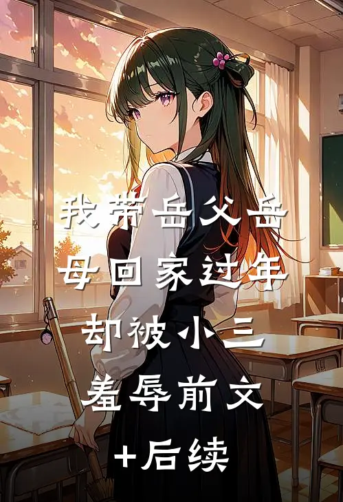 我带岳父岳母回家过年，却被小三羞辱前文+后续