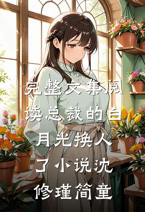 完整文集阅读总裁的白月光换人了小说沈修瑾简童