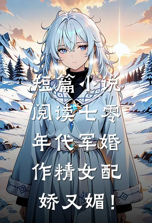 短篇小说阅读七零年代军婚，作精女配娇又媚！