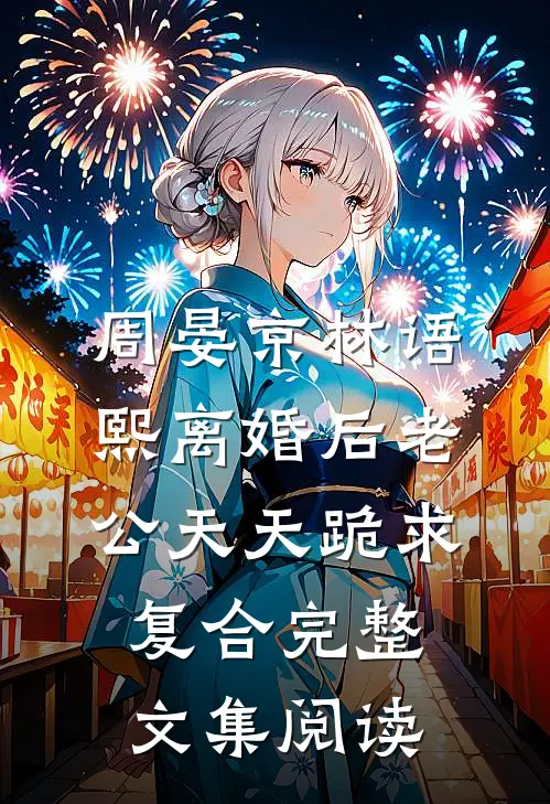 周晏京 林语熙离婚后老公天天跪求复合完整文集阅读