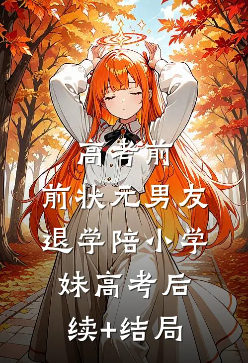 高考前，前状元男友退学陪小学妹高考后续+结局