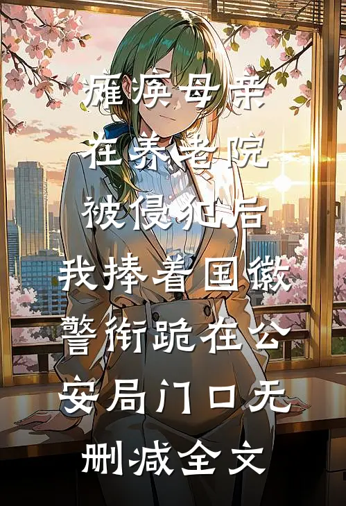 瘫痪母亲在养老院被侵犯后，我捧着国徽警衔跪在公安局门口无删减全文