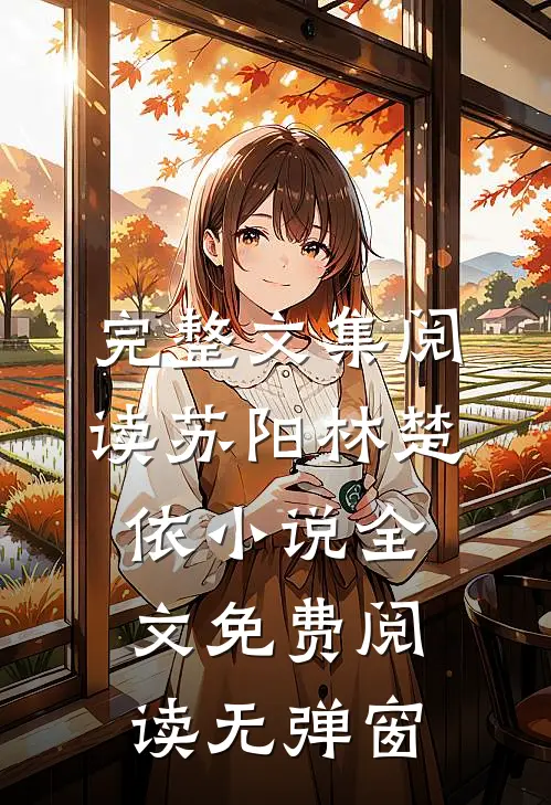 完整文集阅读苏阳林楚依小说全文免费阅读无弹窗