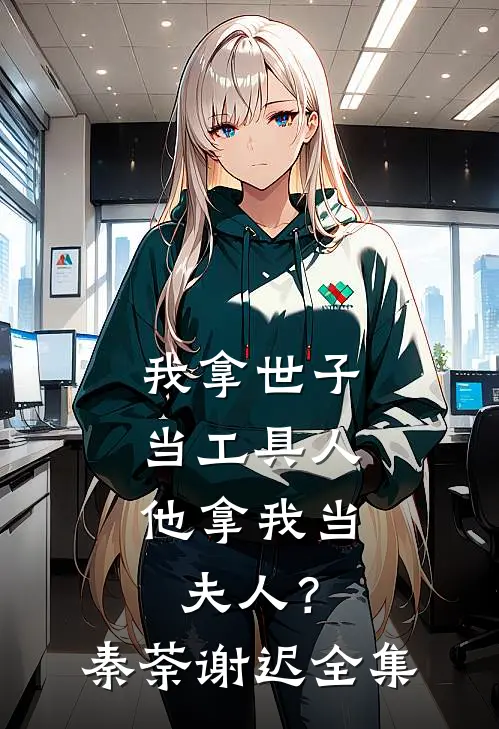 我拿世子当工具人，他拿我当夫人？秦荼谢迟全集