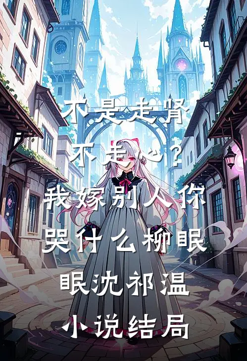 不是走肾不走心？我嫁别人你哭什么柳眠眠沈祁温小说结局