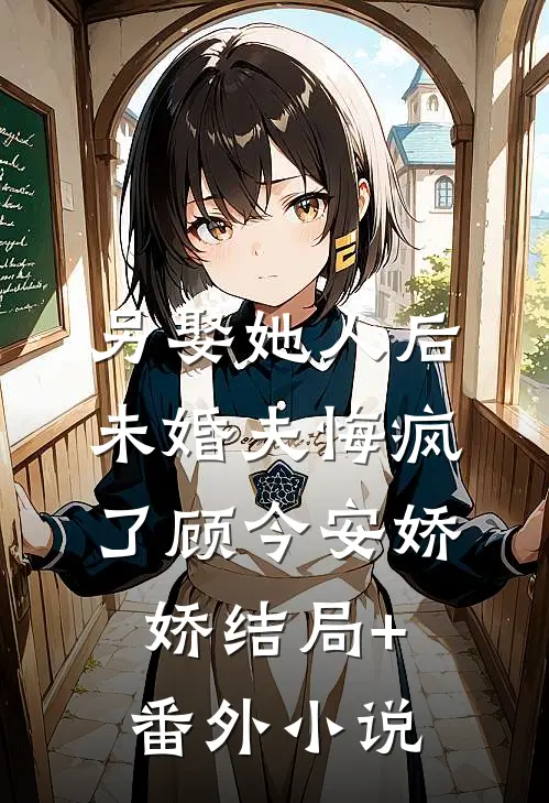 另娶她人后，未婚夫悔疯了顾今安娇娇结局+番外小说