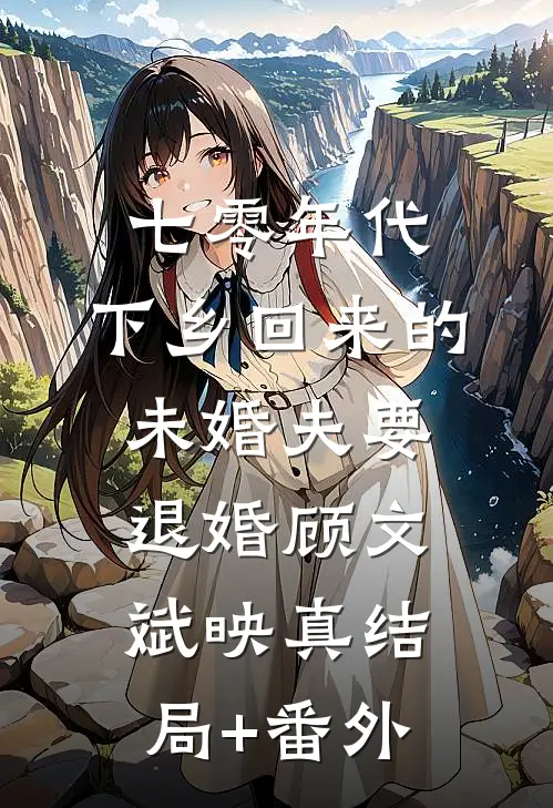 七零年代，下乡回来的未婚夫要退婚顾文斌映真结局+番外