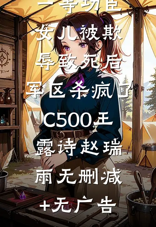 一等功臣女儿被欺辱致死后，军区杀疯了C500王露诗赵瑞雨无删减+无广告