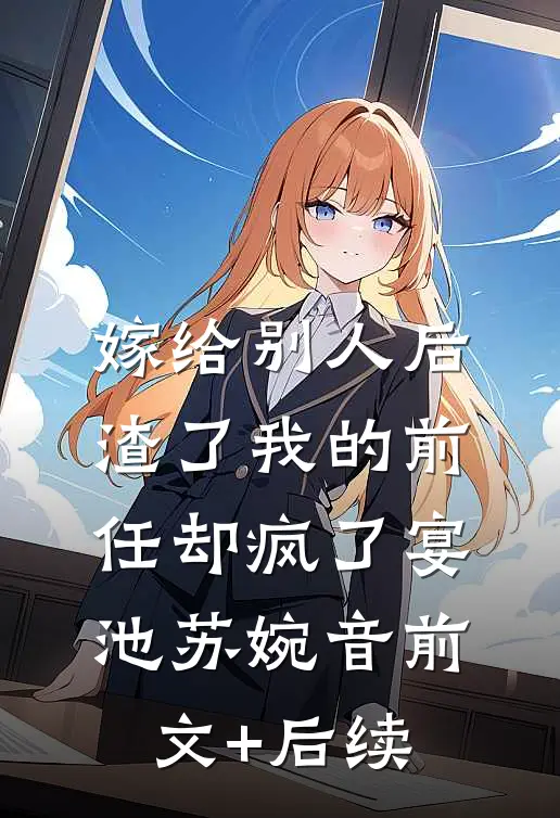 嫁给别人后，渣了我的前任却疯了宴池苏婉音前文+后续