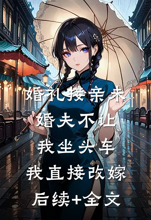 婚礼接亲未婚夫不让我坐头车，我直接改嫁后续+全文