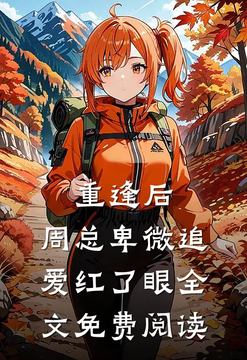 重逢后，周总卑微追爱红了眼全文免费阅读