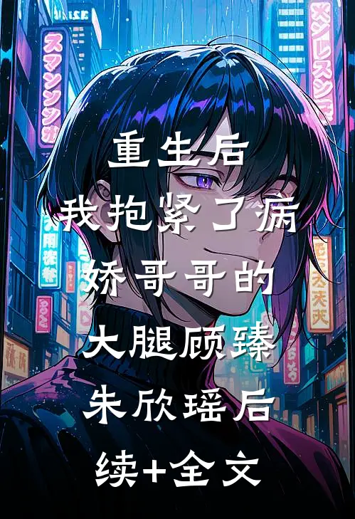 重生后，我抱紧了病娇哥哥的大腿顾臻朱欣瑶后续+全文