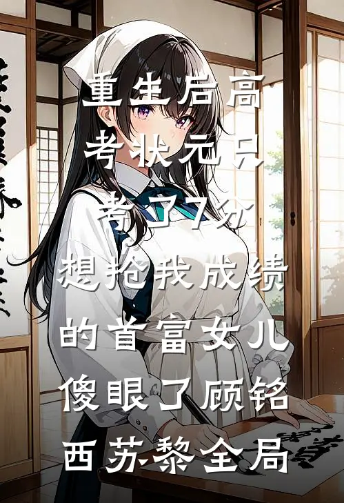 重生后高考状元只考了7分，想抢我成绩的首富女儿傻眼了顾铭西苏黎全局