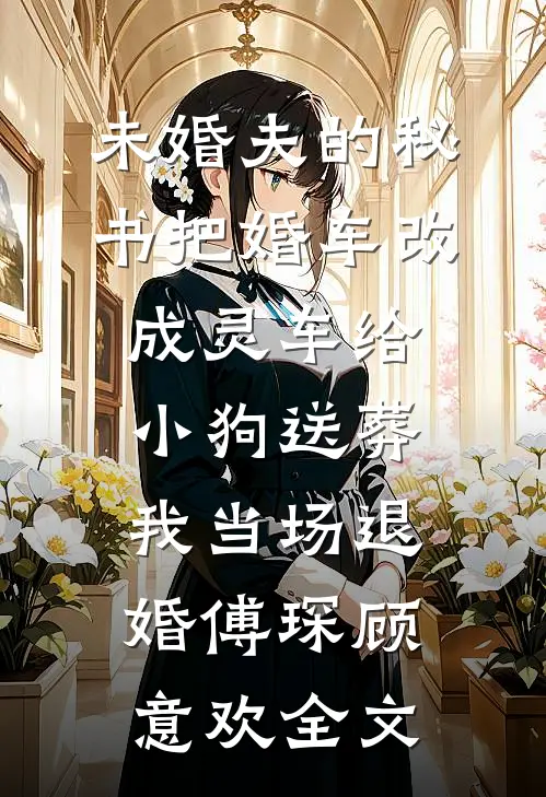 未婚夫的秘书把婚车改成灵车给小狗送葬，我当场退婚傅琛顾意欢全文