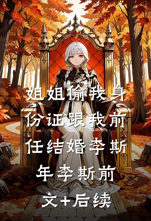 姐姐偷我身份证跟我前任结婚李斯年李斯前文+后续