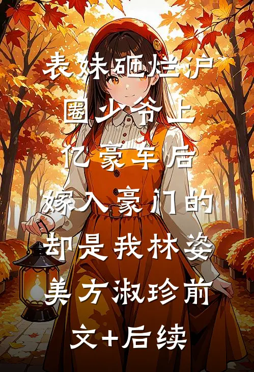 表妹砸烂沪圈少爷上亿豪车后，嫁入豪门的却是我林姿美方淑珍前文+后续