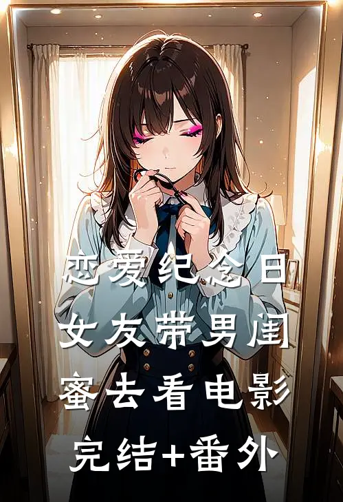 恋爱纪念日，女友带男闺蜜去看电影完结+番外