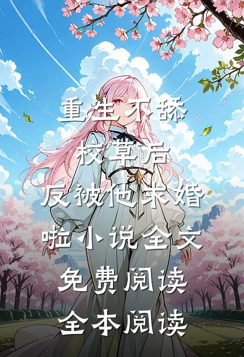 重生不舔校草后,反被他求婚啦小说全文免费阅读全本阅读