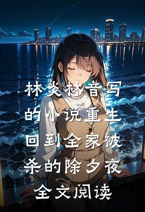 林炎林音写的小说重生回到全家被杀的除夕夜全文阅读