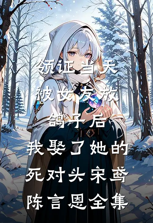 领证当天被女友放鸽子后，我娶了她的死对头宋鸢陈言恩 全集