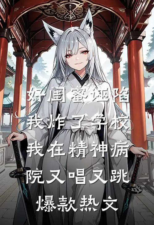 好闺蜜诬陷我炸了学校，我在精神病院又唱又跳爆款热文