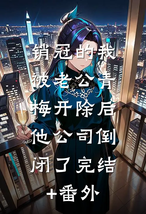 销冠的我被老公青梅开除后，他公司倒闭了完结+番外