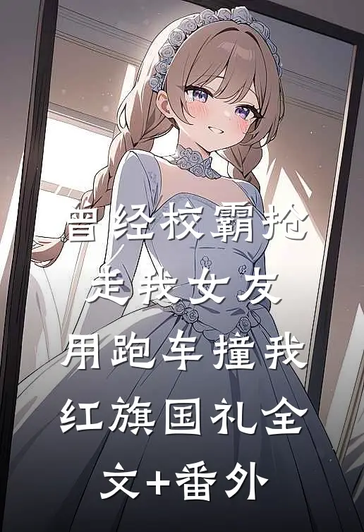 曾经校霸抢走我女友，用跑车撞我红旗国礼全文+番外