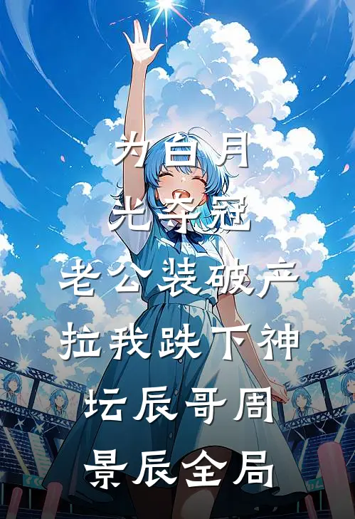 为白月光夺冠，老公装破产拉我跌下神坛辰哥周景辰全局
