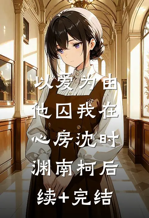 以爱为由，他囚我在心房沈时渊南柯后续+完结