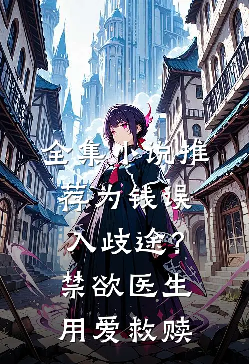 全集小说推荐为钱误入歧途？禁欲医生用爱救赎